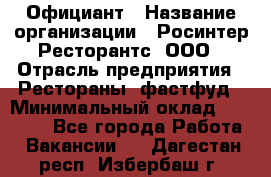 Официант › Название организации ­ Росинтер Ресторантс, ООО › Отрасль предприятия ­ Рестораны, фастфуд › Минимальный оклад ­ 50 000 - Все города Работа » Вакансии   . Дагестан респ.,Избербаш г.